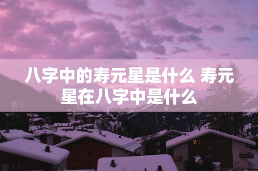 八字中的寿元星是什么 寿元星在八字中是什么