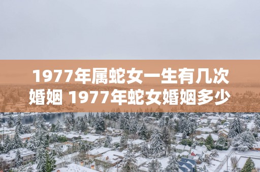 1977年属蛇女一生有几次婚姻 1977年蛇女婚姻多少次