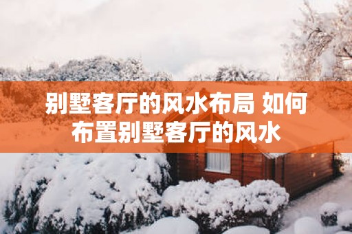 别墅客厅的风水布局 如何布置别墅客厅的风水