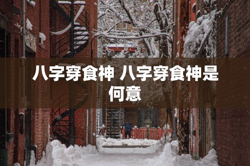 八字穿食神 八字穿食神是何意