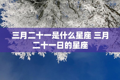 三月二十一是什么星座 三月二十一日的星座