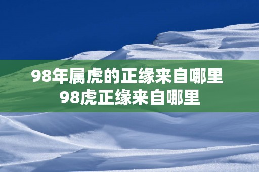 98年属虎的正缘来自哪里 98虎正缘来自哪里