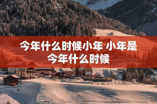 今年什么时候小年 小年是今年什么时候