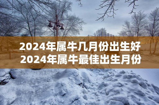 2025年属牛几月份出生好 2025年属牛最佳出生月份