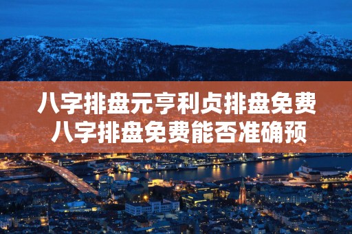 八字排盘元亨利贞排盘免费 八字排盘免费能否准确预测未来