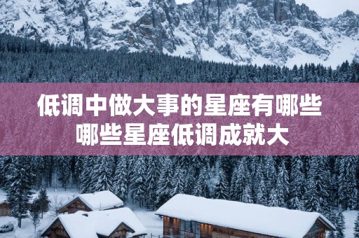 低调中做大事的星座有哪些 哪些星座低调成就大