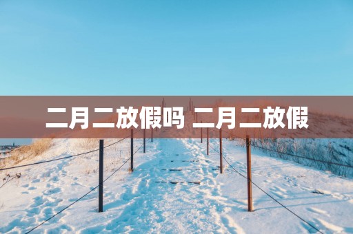二月二放假吗 二月二放假