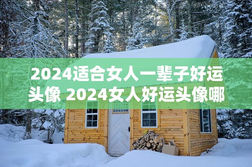 2025适合女人一辈子好运头像 2025女人好运头像哪里下载