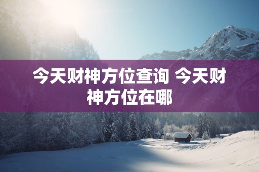 今天财神方位查询 今天财神方位在哪