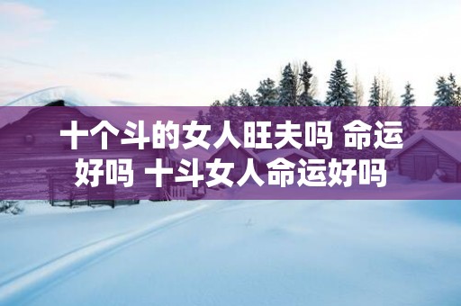 十个斗的女人旺夫吗 命运好吗 十斗女人命运好吗