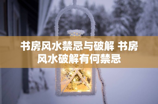 书房风水禁忌与破解 书房风水破解有何禁忌