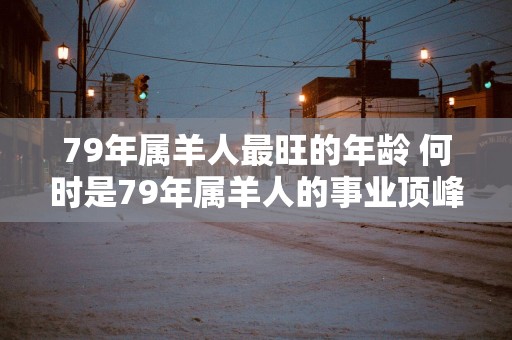 79年属羊人最旺的年龄 何时是79年属羊人的事业顶峰