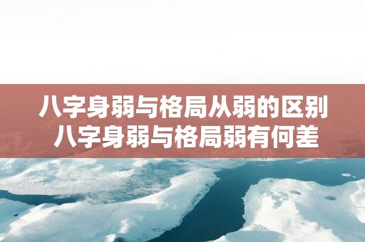 八字身弱与格局从弱的区别 八字身弱与格局弱有何差别