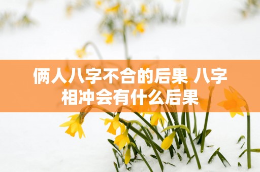俩人八字不合的后果 八字相冲会有什么后果