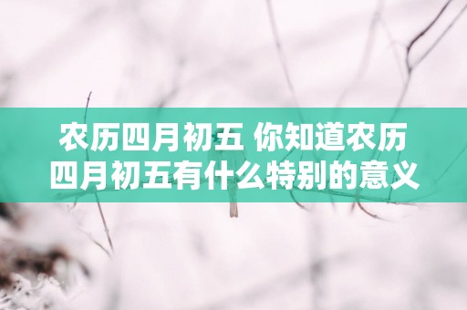 农历四月初五 你知道农历四月初五有什么特别的意义吗