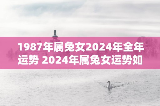 1987年属兔女2025年全年运势 2025年属兔女运势如何