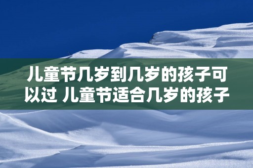 儿童节几岁到几岁的孩子可以过 儿童节适合几岁的孩子