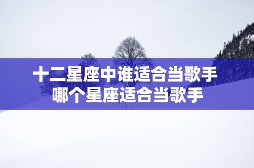 十二星座中谁适合当歌手 哪个星座适合当歌手