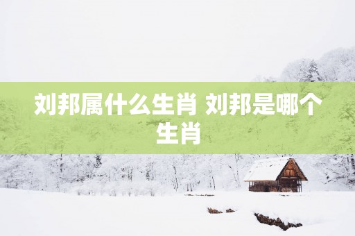 刘邦属什么生肖 刘邦是哪个生肖
