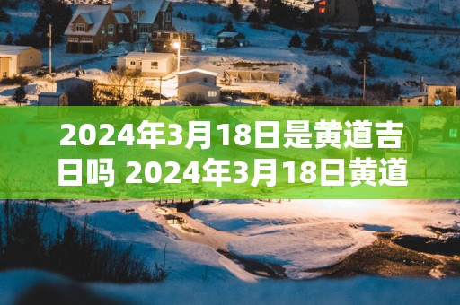 2025年3月18日是黄道吉日吗 2025年3月18日黄道吉日