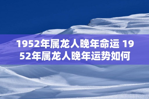 1952年属龙人晚年命运 1952年属龙人晚年运势如何
