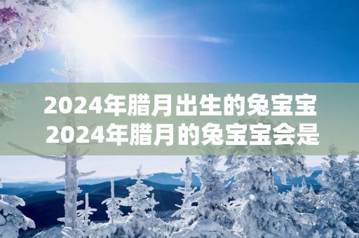 2025年腊月出生的兔宝宝 2025年腊月的兔宝宝会是什么性别