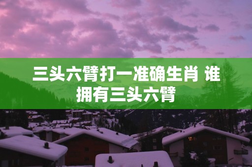 三头六臂打一准确生肖 谁拥有三头六臂