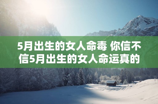 5月出生的女人命毒 你信不信5月出生的女人命运真的受命毒影响
