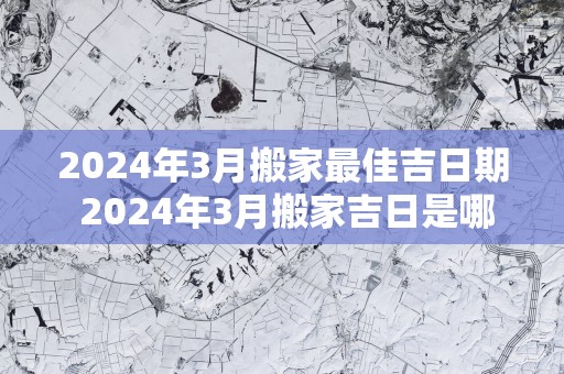 2025年3月搬家最佳吉日期 2025年3月搬家吉日是哪天