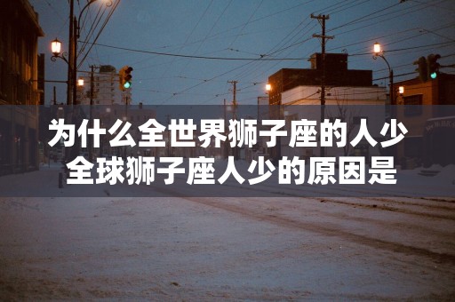 为什么全世界狮子座的人少 全球狮子座人少的原因是什么