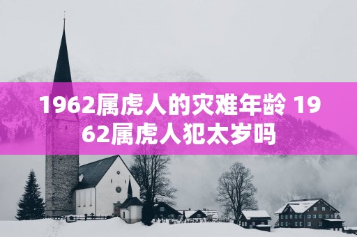 1962属虎人的灾难年龄 1962属虎人犯太岁吗