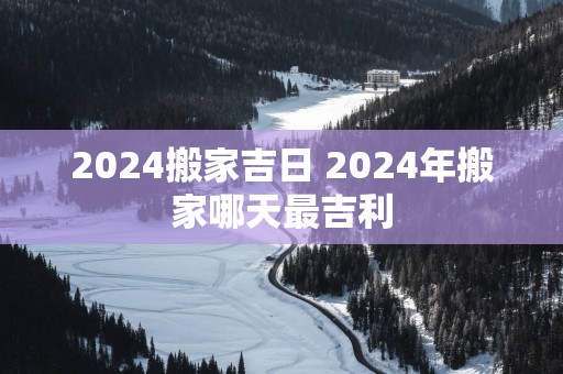 2025搬家吉日 2025年搬家哪天最吉利