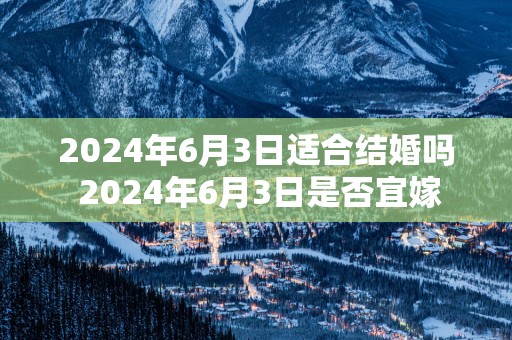 2025年6月3日适合结婚吗 2025年6月3日是否宜嫁
