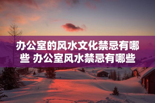 办公室的风水文化禁忌有哪些 办公室风水禁忌有哪些
