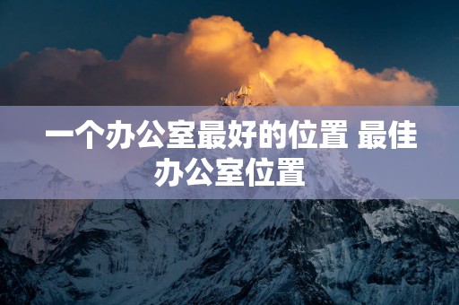一个办公室最好的位置 最佳办公室位置