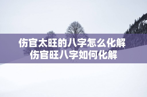 伤官太旺的八字怎么化解 伤官旺八字如何化解