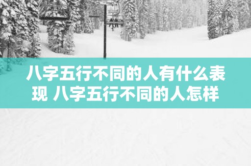 八字五行不同的人有什么表现 八字五行不同的人怎样表现