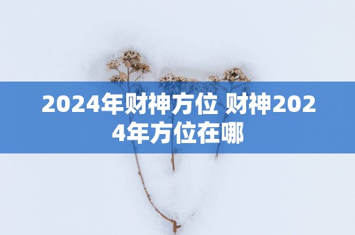 2025年财神方位 财神2025年方位在哪