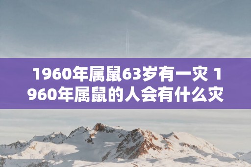 1960年属鼠63岁有一灾 1960年属鼠的人会有什么灾难