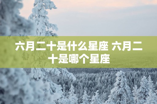 六月二十是什么星座 六月二十是哪个星座