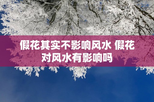 假花其实不影响风水 假花对风水有影响吗