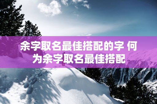余字取名最佳搭配的字 何为余字取名最佳搭配