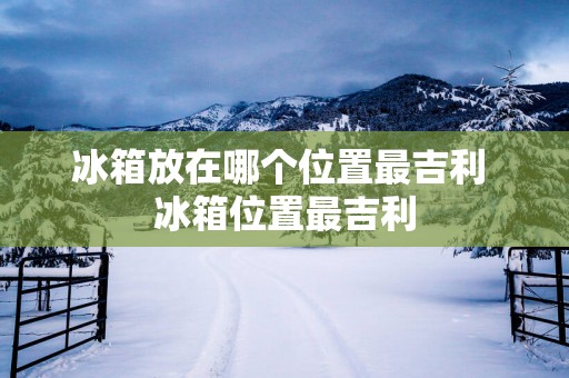 冰箱放在哪个位置最吉利 冰箱位置最吉利