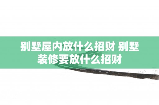别墅屋内放什么招财 别墅装修要放什么招财