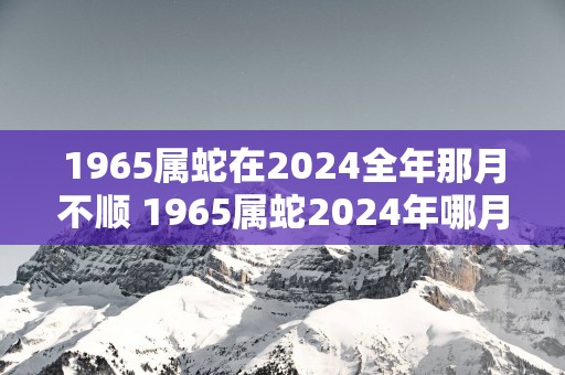 1965属蛇在2025全年那月不顺 1965属蛇2025年哪月不顺