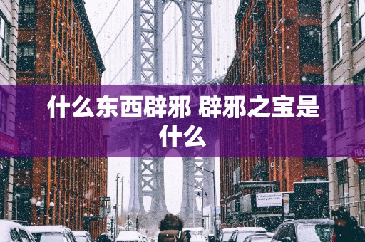 什么东西辟邪 辟邪之宝是什么