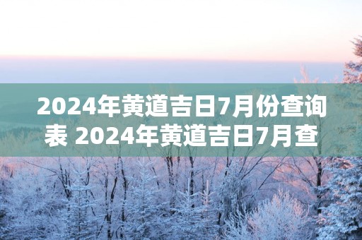 2025年黄道吉日7月份查询表 2025年黄道吉日7月查询表