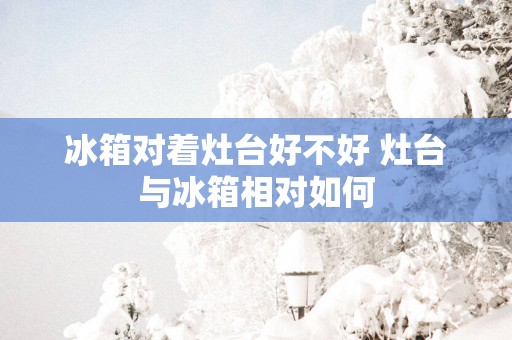 冰箱对着灶台好不好 灶台与冰箱相对如何