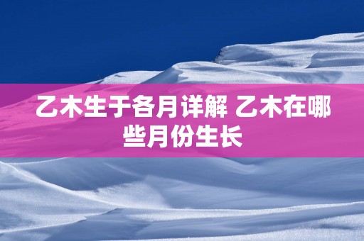 乙木生于各月详解 乙木在哪些月份生长
