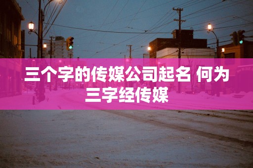 三个字的传媒公司起名 何为三字经传媒